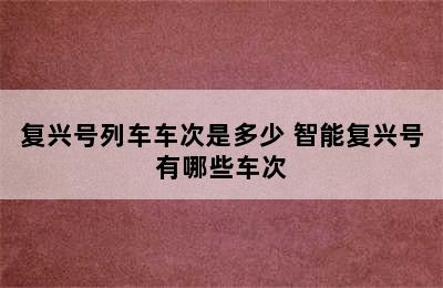 复兴号列车车次是多少 智能复兴号有哪些车次